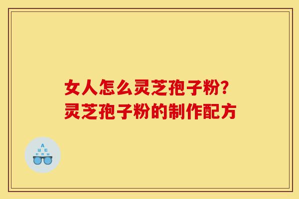 女人怎么灵芝孢子粉?灵芝孢子粉的制作配方-第1张图片-灵芝之家 女人怎么灵芝孢子粉?灵芝孢子粉的制作配方-第1张图片-灵芝之家