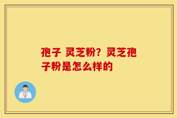 孢子 灵芝粉？灵芝孢子粉是怎么样的-第1张图片-灵芝之家