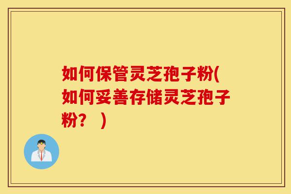如何保管灵芝孢子粉(如何妥善存储灵芝孢子粉? )-第1张图片-灵芝之家 如何保管灵芝孢子粉(如何妥善存储灵芝孢子粉? )-第1张图片-灵芝之家