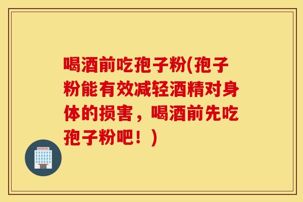 喝酒前吃孢子粉(孢子粉能有效减轻酒精对身体的损害,喝酒前先吃孢子粉吧!)-第1张图片-灵芝之家 喝酒前吃孢子粉(孢子粉能有效减轻酒精对身体的损害,喝酒前先吃孢子粉吧!)-第1张图片-灵芝之家