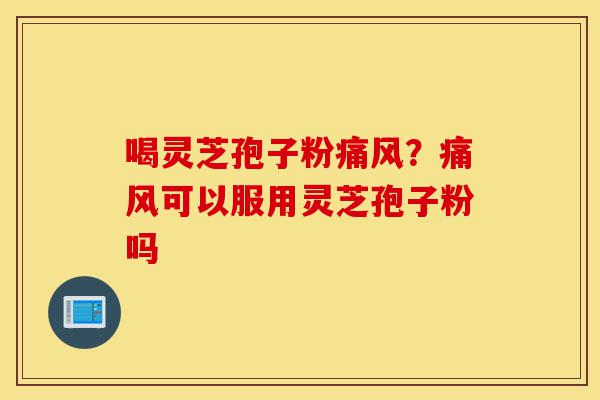 喝灵芝孢子粉痛风?痛风可以服用灵芝孢子粉吗-第1张图片-灵芝之家 喝灵芝孢子粉痛风?痛风可以服用灵芝孢子粉吗-第1张图片-灵芝之家