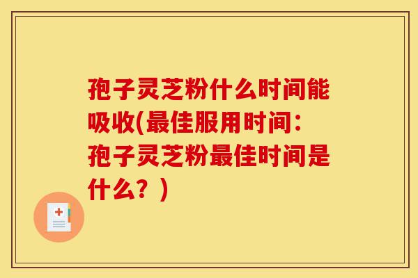 孢子灵芝粉什么时间能吸收(最佳服用时间：孢子灵芝粉最佳时间是什么？)-第1张图片-灵芝之家