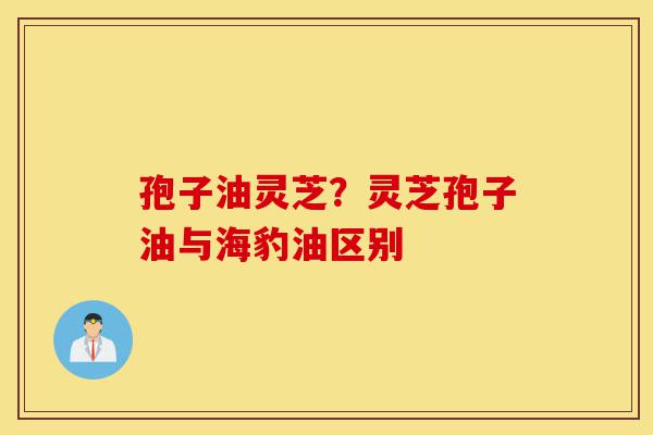 孢子油灵芝?灵芝孢子油与海豹油区别-第1张图片-灵芝之家 孢子油灵芝?灵芝孢子油与海豹油区别-第1张图片-灵芝之家
