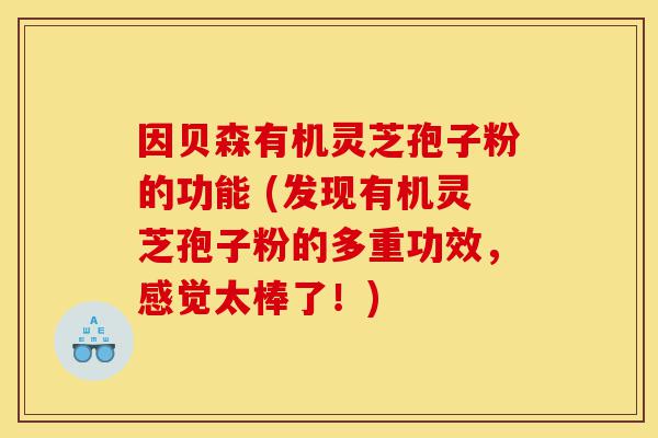 因贝森有机灵芝孢子粉的功能 (发现有机灵芝孢子粉的多重功效，感觉太棒了！)-第1张图片-灵芝之家