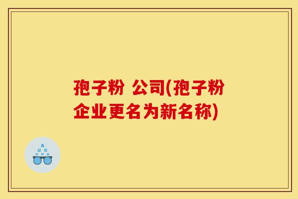 孢子粉 公司(孢子粉企业更名为新名称)-第1张图片-灵芝之家 孢子粉 公司(孢子粉企业更名为新名称)-第1张图片-灵芝之家