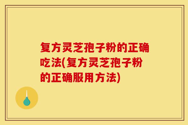 复方灵芝孢子粉的正确吃法(复方灵芝孢子粉的正确服用方法)-第1张图片-灵芝之家 复方灵芝孢子粉的正确吃法(复方灵芝孢子粉的正确服用方法)-第1张图片-灵芝之家