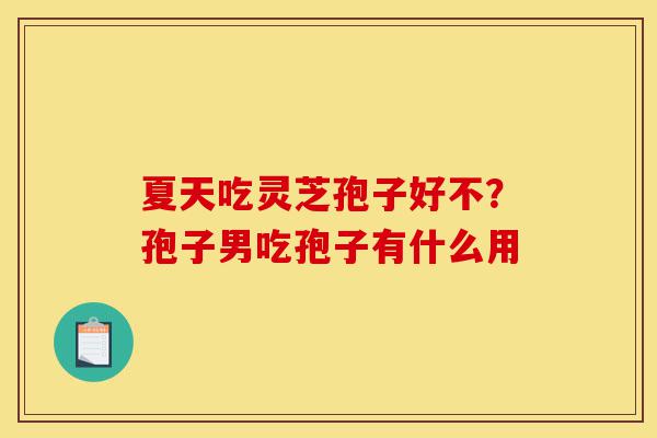 夏天吃灵芝孢子好不?孢子男吃孢子有什么用-第1张图片-灵芝之家 夏天吃灵芝孢子好不?孢子男吃孢子有什么用-第1张图片-灵芝之家