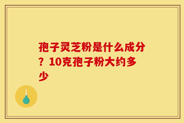 孢子灵芝粉是什么成分?10克孢子粉大约多少-第1张图片-灵芝之家 孢子灵芝粉是什么成分?10克孢子粉大约多少-第1张图片-灵芝之家