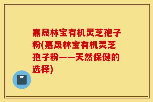 嘉晟林宝有机灵芝孢子粉(嘉晟林宝有机灵芝孢子粉——天然保健的选择)-第1张图片-灵芝之家 嘉晟林宝有机灵芝孢子粉(嘉晟林宝有机灵芝孢子粉——天然保健的选择)-第1张图片-灵芝之家