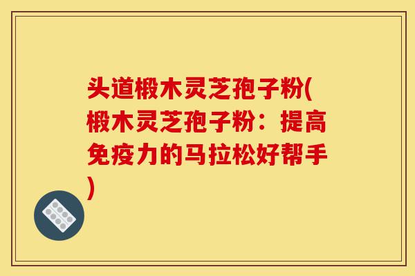 头道椴木灵芝孢子粉(椴木灵芝孢子粉:提高免疫力的马拉松好帮手)-第1张图片-灵芝之家 头道椴木灵芝孢子粉(椴木灵芝孢子粉:提高免疫力的马拉松好帮手)-第1张图片-灵芝之家