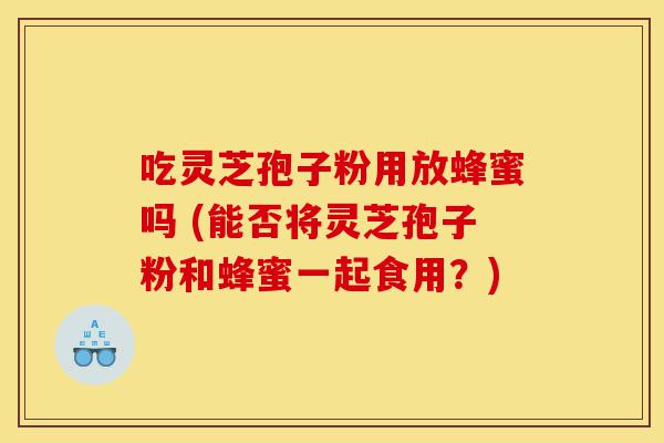 吃灵芝孢子粉用放蜂蜜吗 (能否将灵芝孢子粉和蜂蜜一起食用?)-第1张图片-灵芝之家 吃灵芝孢子粉用放蜂蜜吗 (能否将灵芝孢子粉和蜂蜜一起食用?)-第1张图片-灵芝之家