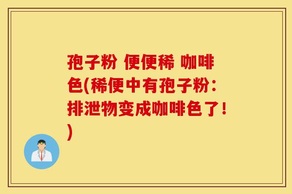 孢子粉 便便稀 咖啡色(稀便中有孢子粉:排泄物变成咖啡色了!)-第1张图片-灵芝之家 孢子粉 便便稀 咖啡色(稀便中有孢子粉:排泄物变成咖啡色了!)-第1张图片-灵芝之家