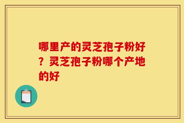 哪里产的灵芝孢子粉好?灵芝孢子粉哪个产地的好-第1张图片-灵芝之家 哪里产的灵芝孢子粉好?灵芝孢子粉哪个产地的好-第1张图片-灵芝之家