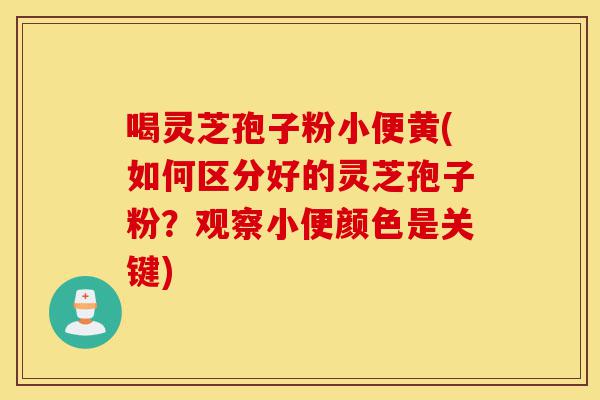 喝灵芝孢子粉小便黄(如何区分好的灵芝孢子粉?观察小便颜色是关键)-第1张图片-灵芝之家 喝灵芝孢子粉小便黄(如何区分好的灵芝孢子粉?观察小便颜色是关键)-第1张图片-灵芝之家