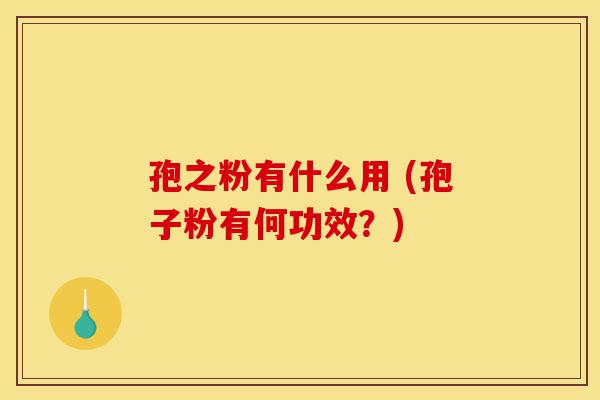 孢之粉有什么用 (孢子粉有何功效？)-第1张图片-灵芝之家