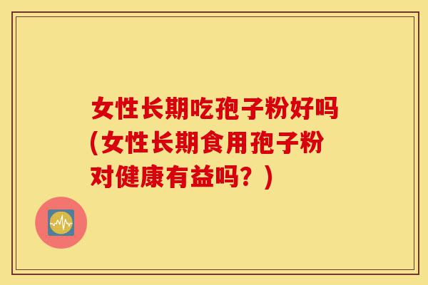 女性长期吃孢子粉好吗(女性长期食用孢子粉对健康有益吗?)-第1张图片-灵芝之家 女性长期吃孢子粉好吗(女性长期食用孢子粉对健康有益吗?)-第1张图片-灵芝之家