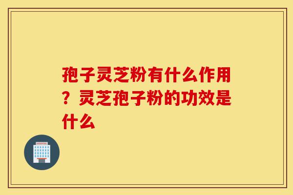 孢子灵芝粉有什么作用?灵芝孢子粉的功效是什么-第1张图片-灵芝之家 孢子灵芝粉有什么作用?灵芝孢子粉的功效是什么-第1张图片-灵芝之家