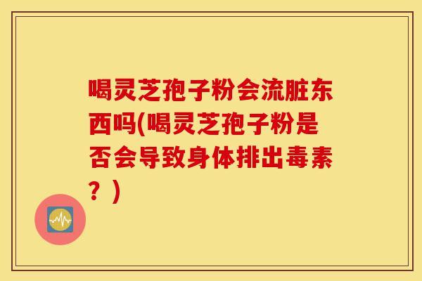 喝灵芝孢子粉会流脏东西吗(喝灵芝孢子粉是否会导致身体排出毒素?)-第1张图片-灵芝之家 喝灵芝孢子粉会流脏东西吗(喝灵芝孢子粉是否会导致身体排出毒素?)-第1张图片-灵芝之家