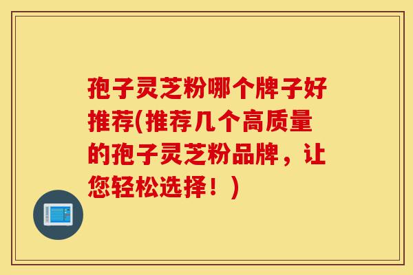 孢子灵芝粉哪个牌子好推荐(推荐几个高质量的孢子灵芝粉品牌,让您轻松选择!)-第1张图片-灵芝之家 孢子灵芝粉哪个牌子好推荐(推荐几个高质量的孢子灵芝粉品牌,让您轻松选择!)-第1张图片-灵芝之家