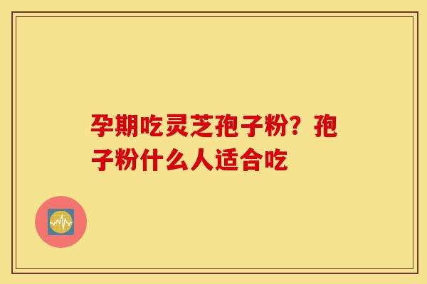 孕期吃灵芝孢子粉?孢子粉什么人适合吃-第1张图片-灵芝之家 孕期吃灵芝孢子粉?孢子粉什么人适合吃-第1张图片-灵芝之家