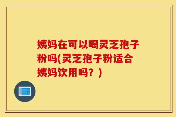 姨妈在可以喝灵芝孢子粉吗(灵芝孢子粉适合姨妈饮用吗?)-第1张图片-灵芝之家 姨妈在可以喝灵芝孢子粉吗(灵芝孢子粉适合姨妈饮用吗?)-第1张图片-灵芝之家