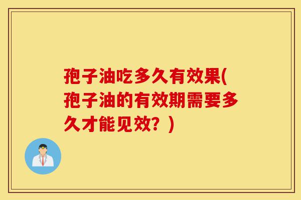 孢子油吃多久有效果(孢子油的有效期需要多久才能见效?)-第1张图片-灵芝之家 孢子油吃多久有效果(孢子油的有效期需要多久才能见效?)-第1张图片-灵芝之家