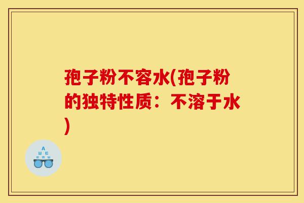 孢子粉不容水(孢子粉的独特性质:不溶于水)-第1张图片-灵芝之家 孢子粉不容水(孢子粉的独特性质:不溶于水)-第1张图片-灵芝之家