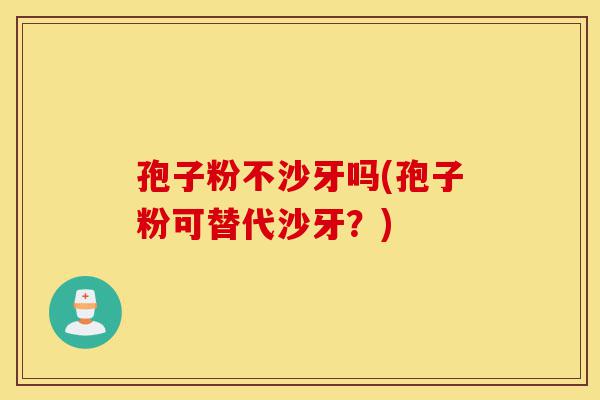 孢子粉不沙牙吗(孢子粉可替代沙牙?)-第1张图片-灵芝之家 孢子粉不沙牙吗(孢子粉可替代沙牙?)-第1张图片-灵芝之家