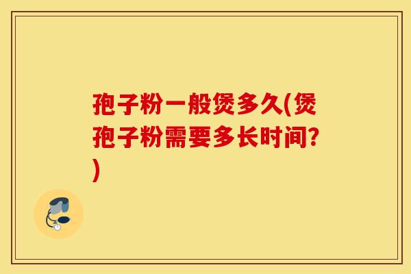 孢子粉一般煲多久(煲孢子粉需要多长时间?)-第1张图片-灵芝之家 孢子粉一般煲多久(煲孢子粉需要多长时间?)-第1张图片-灵芝之家