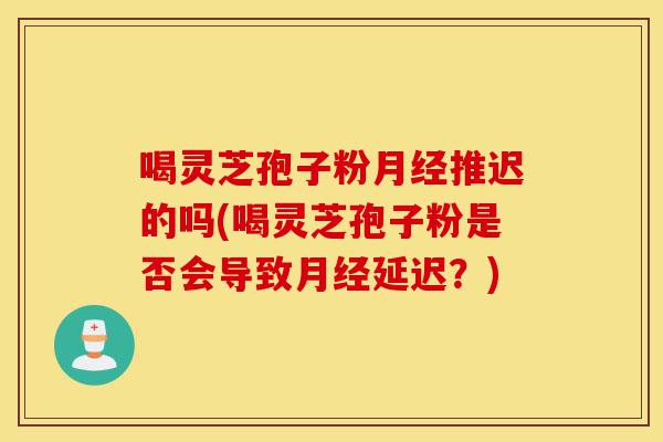 喝灵芝孢子粉月经推迟的吗(喝灵芝孢子粉是否会导致月经延迟？)-第1张图片-灵芝之家