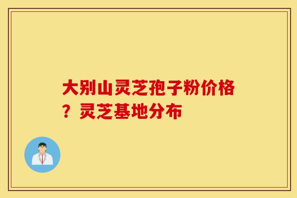 大别山灵芝孢子粉价格?灵芝基地分布-第1张图片-灵芝之家 大别山灵芝孢子粉价格?灵芝基地分布-第1张图片-灵芝之家