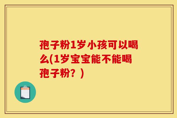 孢子粉1岁小孩可以喝么(1岁宝宝能不能喝孢子粉?)-第1张图片-灵芝之家 孢子粉1岁小孩可以喝么(1岁宝宝能不能喝孢子粉?)-第1张图片-灵芝之家