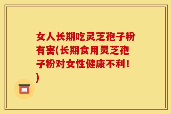 女人长期吃灵芝孢子粉有害(长期食用灵芝孢子粉对女性健康不利！)-第1张图片-灵芝之家