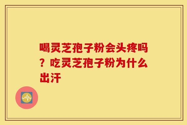 喝灵芝孢子粉会头疼吗?吃灵芝孢子粉为什么出汗-第1张图片-灵芝之家 喝灵芝孢子粉会头疼吗?吃灵芝孢子粉为什么出汗-第1张图片-灵芝之家