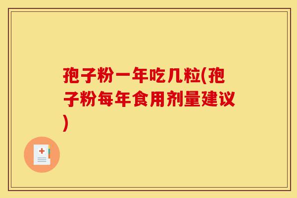 孢子粉一年吃几粒(孢子粉每年食用剂量建议)-第1张图片-灵芝之家 孢子粉一年吃几粒(孢子粉每年食用剂量建议)-第1张图片-灵芝之家
