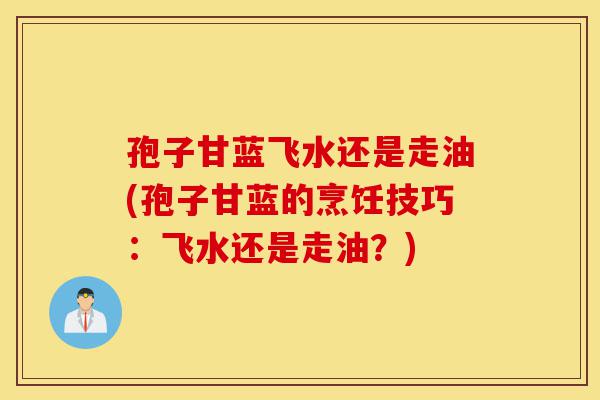 孢子甘蓝飞水还是走油(孢子甘蓝的烹饪技巧:飞水还是走油?)-第1张图片-灵芝之家 孢子甘蓝飞水还是走油(孢子甘蓝的烹饪技巧:飞水还是走油?)-第1张图片-灵芝之家