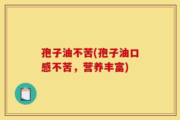 孢子油不苦(孢子油口感不苦,营养丰富)-第1张图片-灵芝之家 孢子油不苦(孢子油口感不苦,营养丰富)-第1张图片-灵芝之家