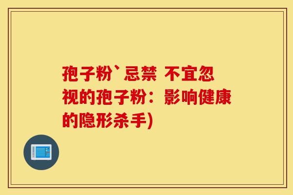 孢子粉`忌禁 不宜忽视的孢子粉:影响健康的隐形杀手)-第1张图片-灵芝之家 孢子粉`忌禁 不宜忽视的孢子粉:影响健康的隐形杀手)-第1张图片-灵芝之家