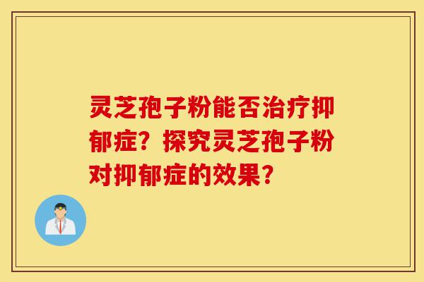 灵芝孢子粉能否治疗抑郁症?探究灵芝孢子粉对抑郁症的效果?-第1张图片-灵芝之家 灵芝孢子粉能否治疗抑郁症?探究灵芝孢子粉对抑郁症的效果?-第1张图片-灵芝之家