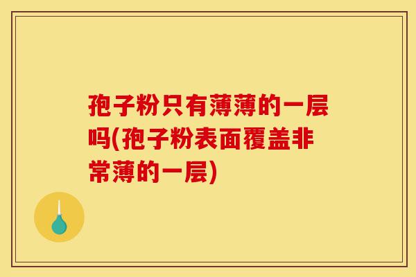 孢子粉只有薄薄的一层吗(孢子粉表面覆盖非常薄的一层)-第1张图片-灵芝之家 孢子粉只有薄薄的一层吗(孢子粉表面覆盖非常薄的一层)-第1张图片-灵芝之家