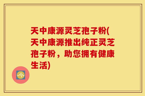 天中康源灵芝孢子粉(天中康源推出纯正灵芝孢子粉，助您拥有健康生活)-第1张图片-灵芝之家