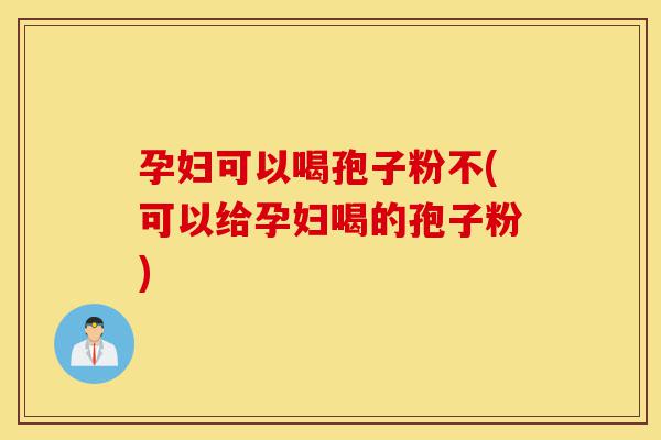 孕妇可以喝孢子粉不(可以给孕妇喝的孢子粉)-第1张图片-灵芝之家 孕妇可以喝孢子粉不(可以给孕妇喝的孢子粉)-第1张图片-灵芝之家