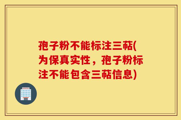孢子粉不能标注三萜(为保真实性,孢子粉标注不能包含三萜信息)-第1张图片-灵芝之家 孢子粉不能标注三萜(为保真实性,孢子粉标注不能包含三萜信息)-第1张图片-灵芝之家