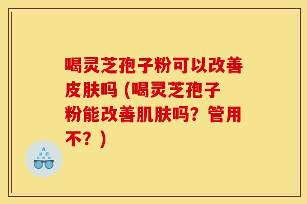 喝灵芝孢子粉可以改善皮肤吗 (喝灵芝孢子粉能改善肌肤吗?管用不?)-第1张图片-灵芝之家 喝灵芝孢子粉可以改善皮肤吗 (喝灵芝孢子粉能改善肌肤吗?管用不?)-第1张图片-灵芝之家