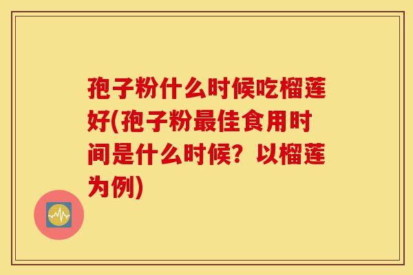 孢子粉什么时候吃榴莲好(孢子粉最佳食用时间是什么时候?以榴莲为例)-第1张图片-灵芝之家 孢子粉什么时候吃榴莲好(孢子粉最佳食用时间是什么时候?以榴莲为例)-第1张图片-灵芝之家