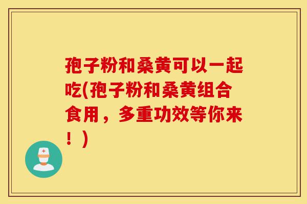 孢子粉和桑黄可以一起吃(孢子粉和桑黄组合食用,多重功效等你来!)-第1张图片-灵芝之家 孢子粉和桑黄可以一起吃(孢子粉和桑黄组合食用,多重功效等你来!)-第1张图片-灵芝之家