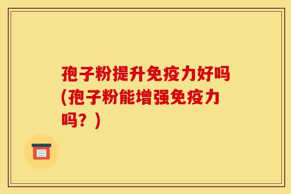 孢子粉提升免疫力好吗(孢子粉能增强免疫力吗?)-第1张图片-灵芝之家 孢子粉提升免疫力好吗(孢子粉能增强免疫力吗?)-第1张图片-灵芝之家