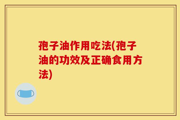 孢子油作用吃法(孢子油的功效及正确食用方法)-第1张图片-灵芝之家 孢子油作用吃法(孢子油的功效及正确食用方法)-第1张图片-灵芝之家