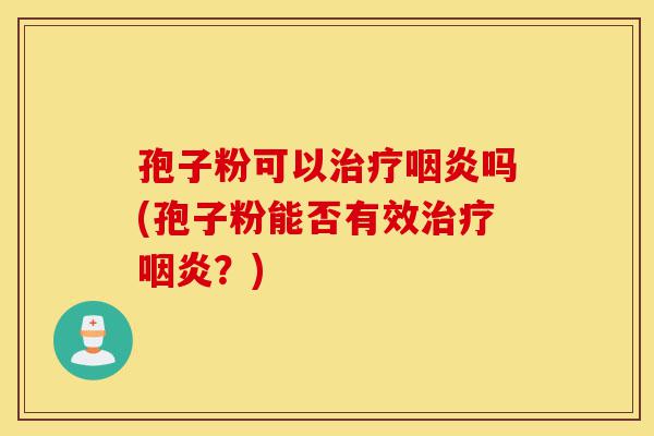 孢子粉可以治疗咽炎吗(孢子粉能否有效治疗咽炎?)-第1张图片-灵芝之家 孢子粉可以治疗咽炎吗(孢子粉能否有效治疗咽炎?)-第1张图片-灵芝之家