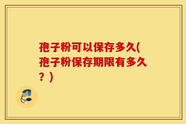 孢子粉可以保存多久(孢子粉保存期限有多久？)-第1张图片-灵芝之家